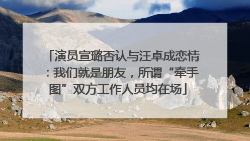 演员宣璐否认与汪卓成恋情：我们就是朋友，所谓“牵手图”双方工作人员均在场