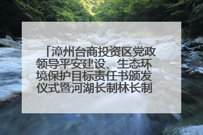 漳州台商投资区党政领导平安建设、生态环境保护目标责任书颁发仪式暨河湖长制林长制工作会议召开