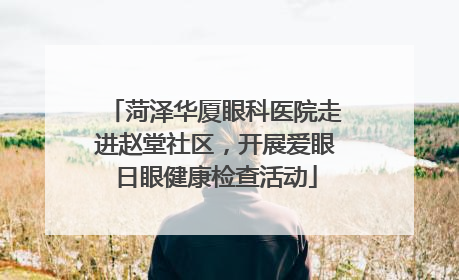 菏泽华厦眼科医院走进赵堂社区，开展爱眼日眼健康检查活动