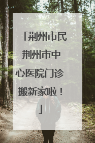 荆州市民 荆州市中心医院门诊搬新家啦!