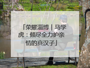 荣耀淄博｜马学虎：倾尽全力护亲情的真汉子
