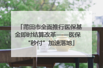 莆田市全面推行医保基金即时结算改革——医保“秒付”加速落地
