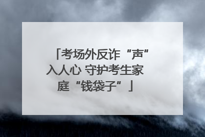考场外反诈“声”入人心 守护考生家庭“钱袋子”