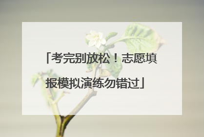 考完别放松！志愿填报模拟演练勿错过