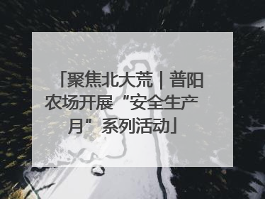 聚焦北大荒｜普阳农场开展“安全生产月”系列活动