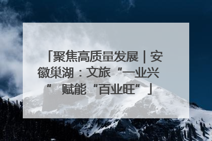 聚焦高质量发展｜安徽巢湖：文旅“一业兴” 赋能“百业旺”