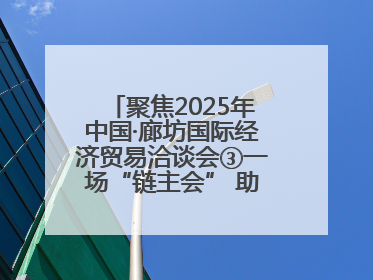 聚焦2025年中国·廊坊国际经济贸易洽谈会③一场“链主会” 助力厂商破圈发展