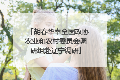 胡春华率全国政协农业和农村委员会调研组赴辽宁调研