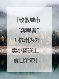 致敬城市“奔跑者”！杭州为外卖小哥送上夏日清凉