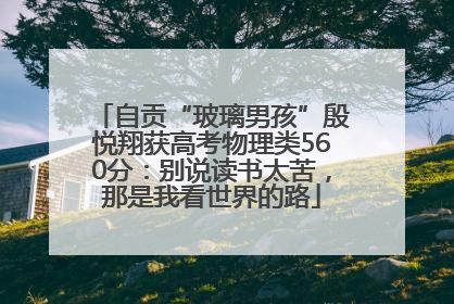 自贡“玻璃男孩”殷悦翔获高考物理类560分：别说读书太苦，那是我看世界的路