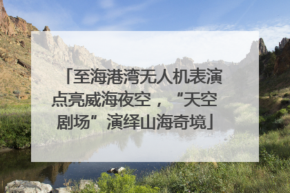 至海港湾无人机表演点亮威海夜空，“天空剧场”演绎山海奇境