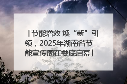 节能增效 焕“新”引领，2025年湖南省节能宣传周在娄底启幕