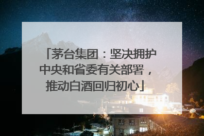 茅台集团：坚决拥护中央和省委有关部署，推动白酒回归初心
