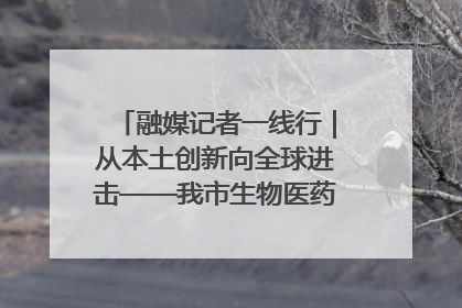 融媒记者一线行｜从本土创新向全球进击——我市生物医药产业破茧突围