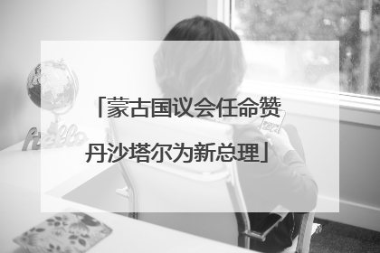 蒙古国议会任命赞丹沙塔尔为新总理