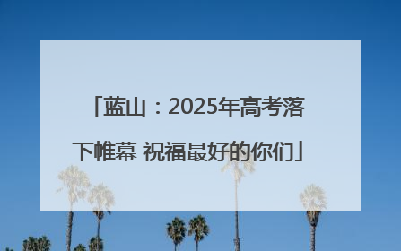 蓝山：2025年高考落下帷幕 祝福最好的你们