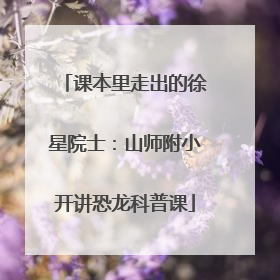 课本里走出的徐星院士：山师附小开讲恐龙科普课