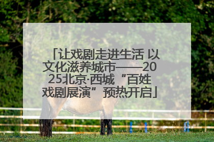 让戏剧走进生活 以文化滋养城市——2025北京·西城“百姓戏剧展演”预热开启
