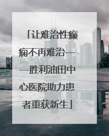 让难治性癫痫不再难治——胜利油田中心医院助力患者重获新生