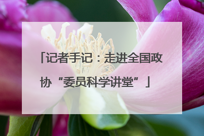 记者手记：走进全国政协“委员科学讲堂”
