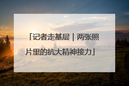 记者走基层｜两张照片里的抗大精神接力