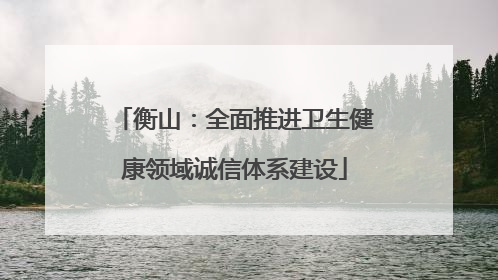 衡山：全面推进卫生健康领域诚信体系建设