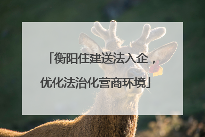 衡阳住建送法入企，优化法治化营商环境