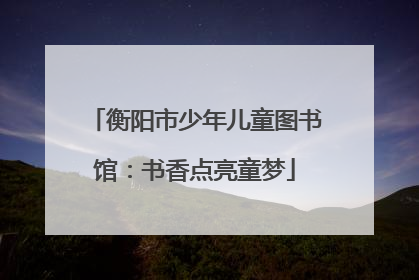 衡阳市少年儿童图书馆：书香点亮童梦