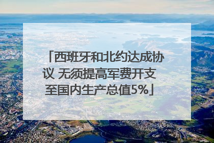 西班牙和北约达成协议 无须提高军费开支至国内生产总值5%