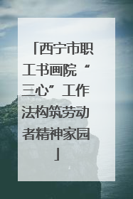 西宁市职工书画院“三心”工作法构筑劳动者精神家园