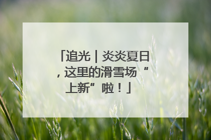 追光｜炎炎夏日，这里的滑雪场“上新”啦！