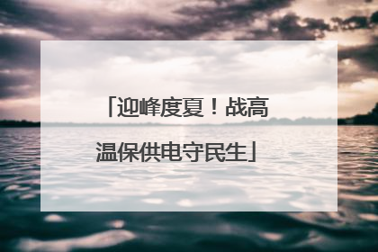 迎峰度夏！战高温保供电守民生