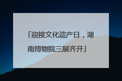 迎接文化遗产日，湖南博物院三展齐开