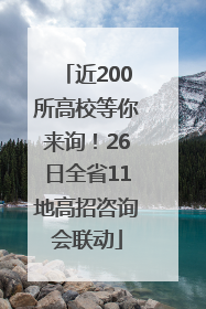 近200所高校等你来询！26日全省11地高招咨询会联动