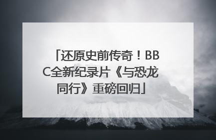 还原史前传奇！BBC全新纪录片《与恐龙同行》重磅回归