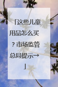 这些儿童用品怎么买？市场监管总局提示→