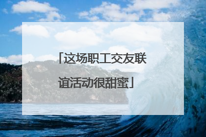这场职工交友联谊活动很甜蜜