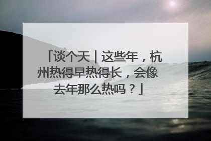 谈个天｜这些年，杭州热得早热得长，会像去年那么热吗？