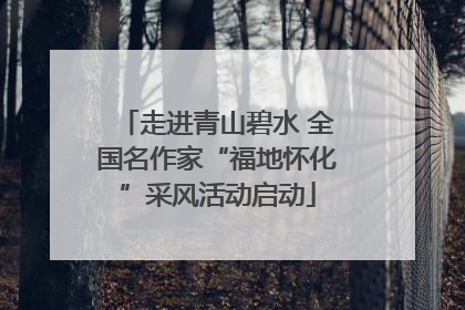 走进青山碧水 全国名作家“福地怀化”采风活动启动
