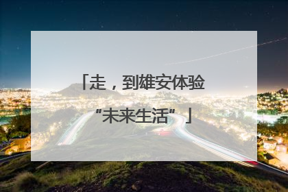 走，到雄安体验“未来生活”