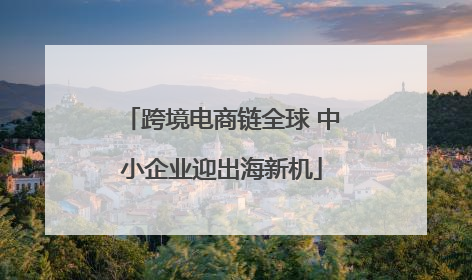 跨境电商链全球 中小企业迎出海新机