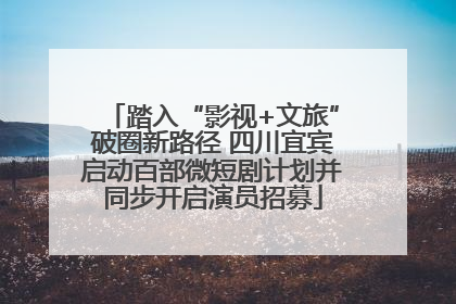 踏入“影视+文旅”破圈新路径 四川宜宾启动百部微短剧计划并同步开启演员招募