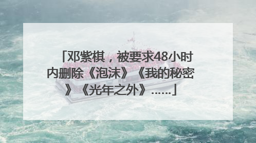 邓紫棋，被要求48小时内删除《泡沫》《我的秘密》《光年之外》……
