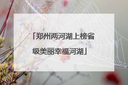 郑州两河湖上榜省级美丽幸福河湖