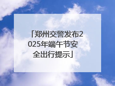 郑州交警发布2025年端午节安全出行提示
