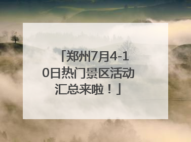 郑州7月4-10日热门景区活动汇总来啦！