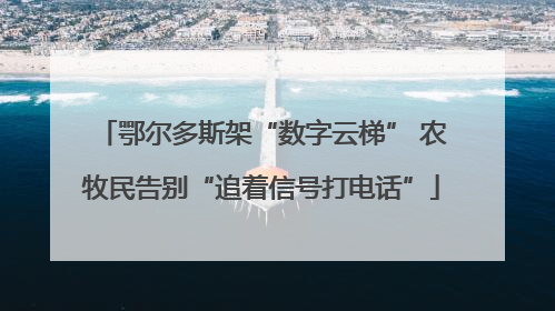 鄂尔多斯架“数字云梯” 农牧民告别“追着信号打电话”