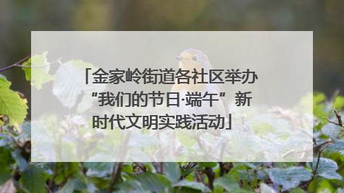 金家岭街道各社区举办“我们的节日·端午”新时代文明实践活动