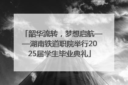 韶华流转，梦想启航——湖南铁道职院举行2025届学生毕业典礼