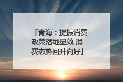 青海：提振消费政策落地显效 消费态势回升向好